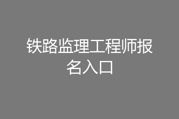 铁路监理工程师报名入口