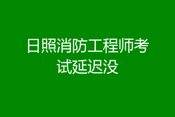 日照消防工程师考试延迟没