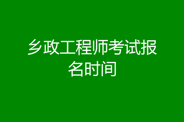 乡政工程师考试报名时间