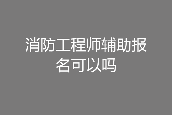 消防工程师辅助报名可以吗