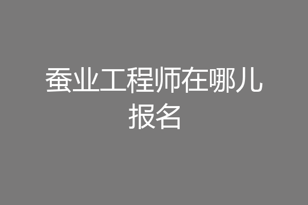蚕业工程师在哪儿报名