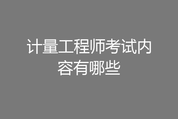 计量工程师考试内容有哪些