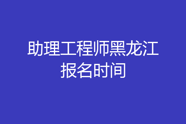 助理工程师黑龙江报名时间