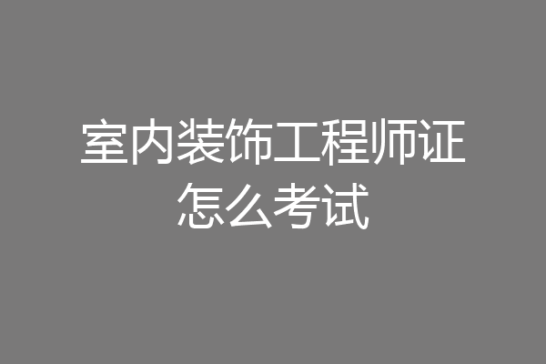 室内装饰工程师证怎么考试