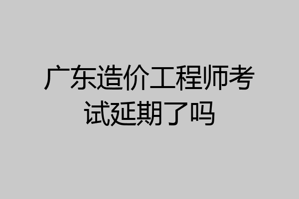 广东造价工程师考试延期了吗