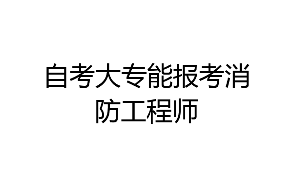 自考大专能报考消防工程师