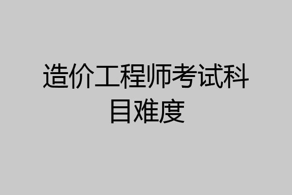 造价工程师考试科目难度