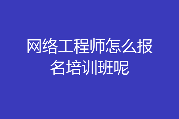 网络工程师怎么报名培训班呢