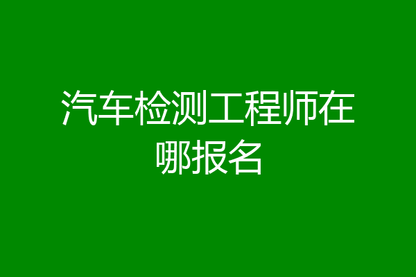 汽车检测工程师在哪报名