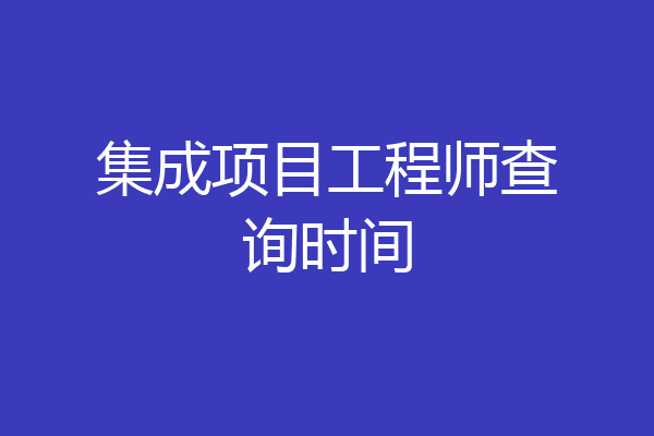 集成项目工程师查询时间