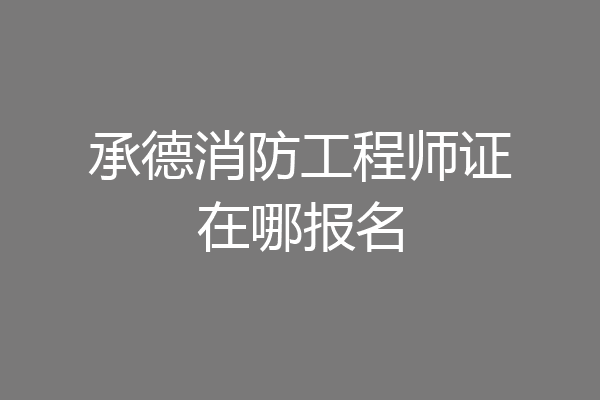 承德消防工程师证在哪报名