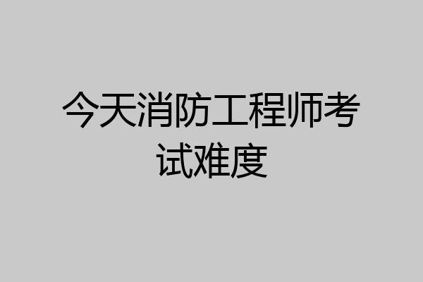 今天消防工程师考试难度