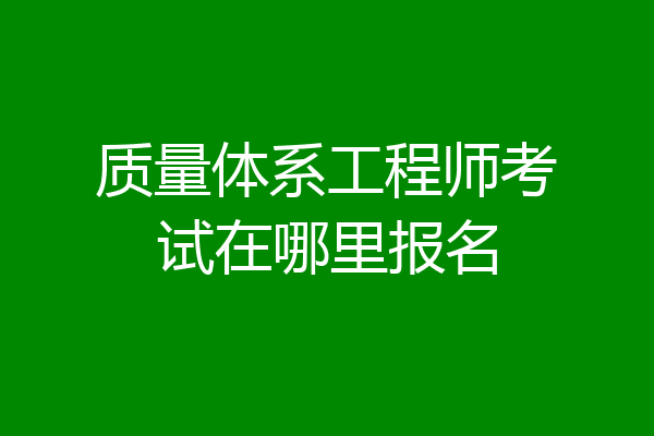 质量体系工程师考试在哪里报名