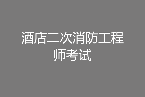 酒店二次消防工程师考试