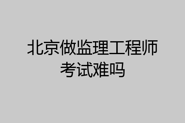 北京做监理工程师考试难吗