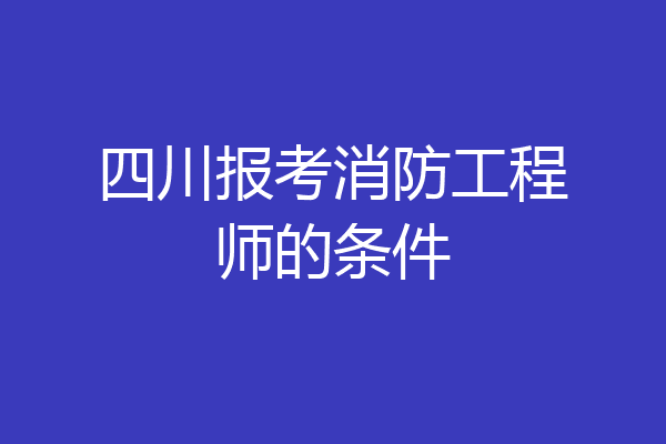 四川报考消防工程师的条件