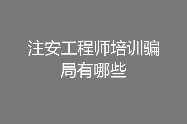 注安工程师培训骗局有哪些