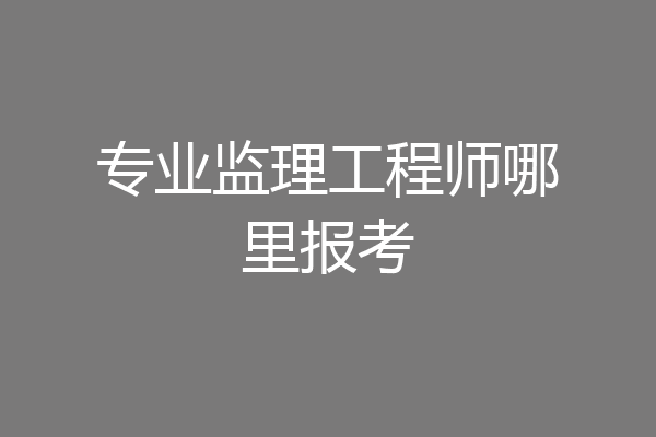 专业监理工程师哪里报考