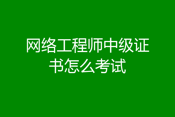 网络工程师中级证书怎么考试