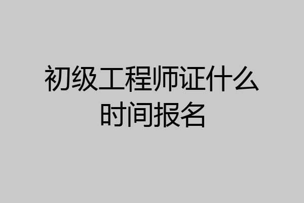 初级工程师证什么时间报名