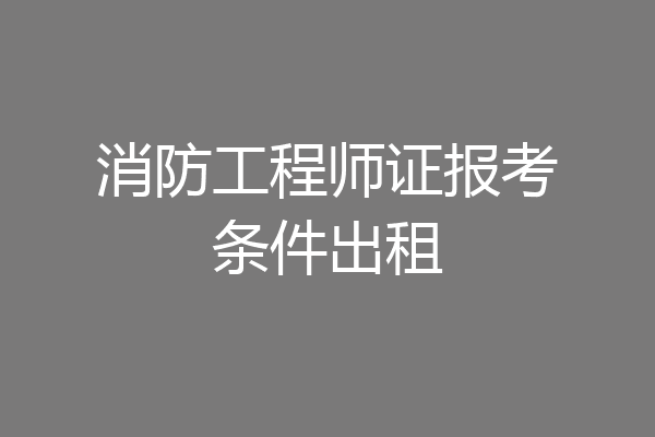 消防工程师证报考条件出租