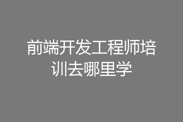 前端开发工程师培训去哪里学