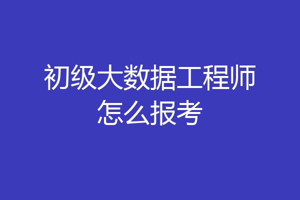 初级大数据工程师怎么报考