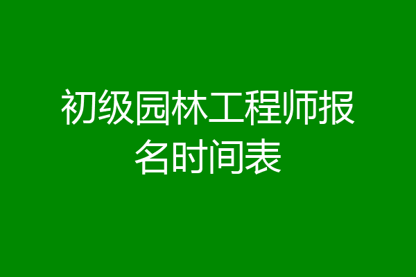 初级园林工程师报名时间表
