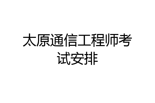 太原通信工程师考试安排