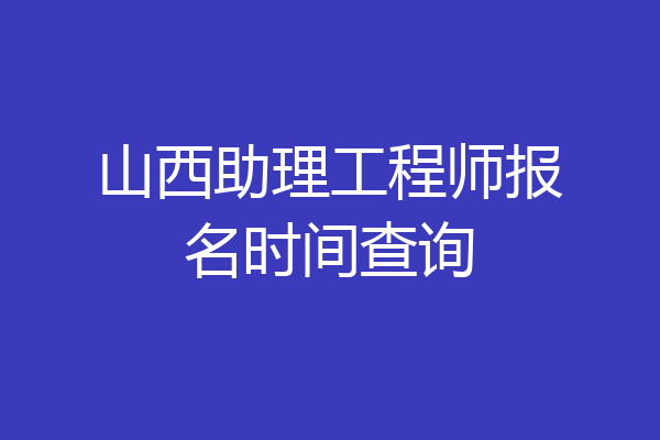 山西助理工程师报名时间查询
