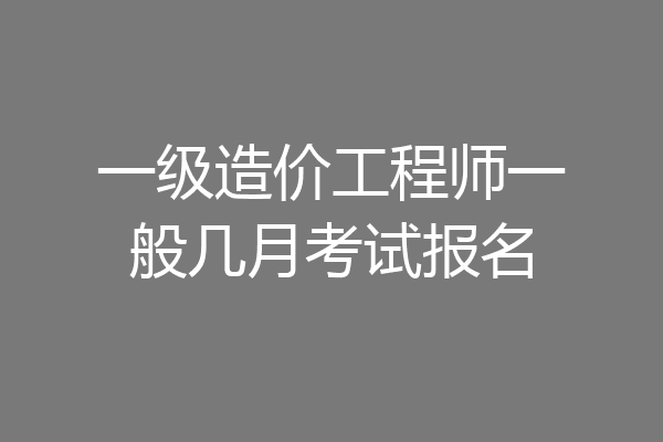 一级造价工程师一般几月考试报名