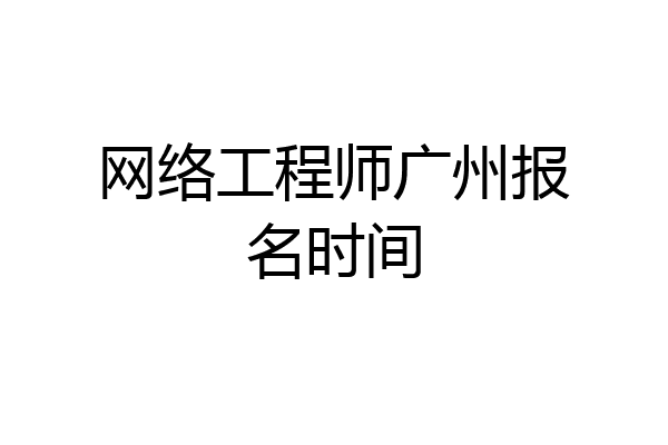 网络工程师广州报名时间
