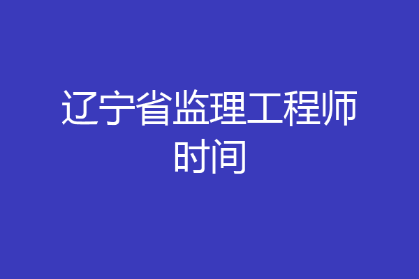 辽宁省监理工程师时间