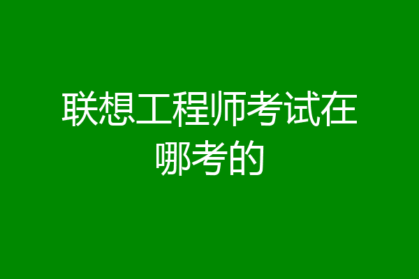 联想工程师考试在哪考的
