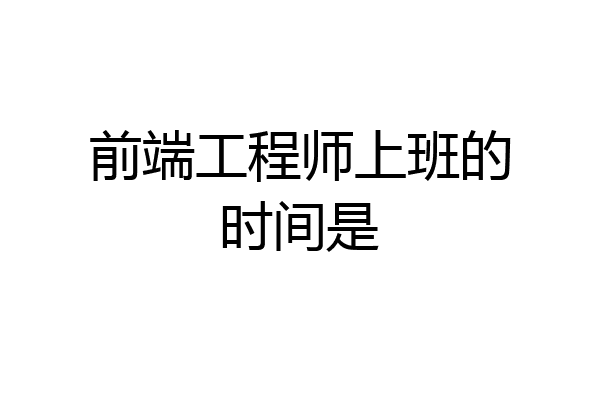前端工程师上班的时间是