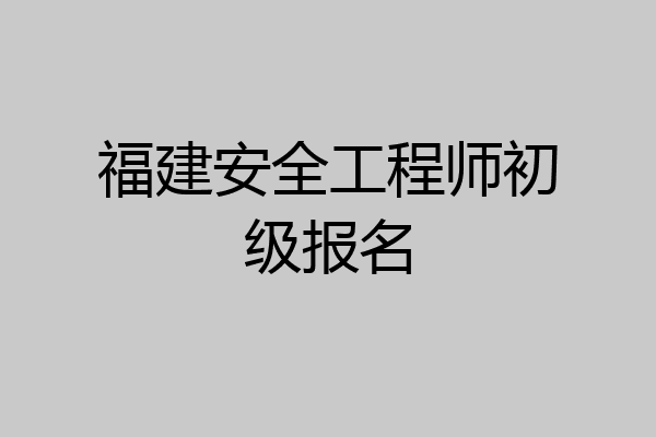 福建安全工程师初级报名