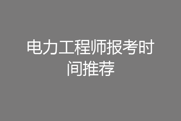 电力工程师报考时间推荐