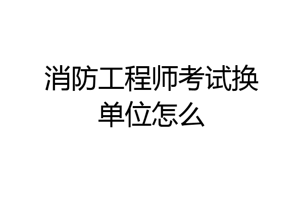 消防工程师考试换单位怎么