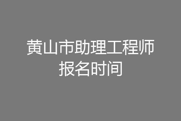 黄山市助理工程师报名时间