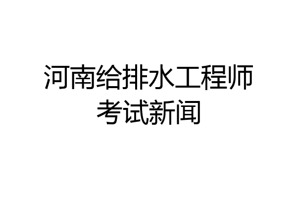 河南给排水工程师考试新闻