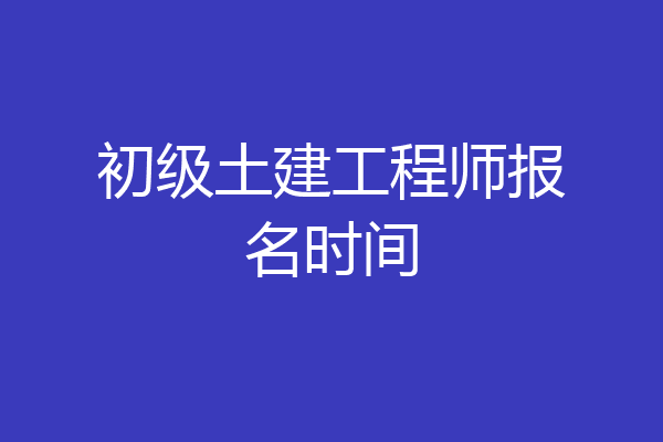 初级土建工程师报名时间