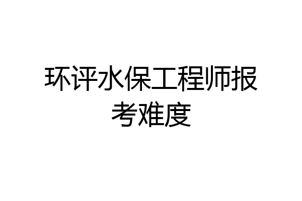 环评水保工程师报考难度