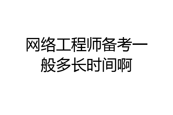 网络工程师备考一般多长时间啊
