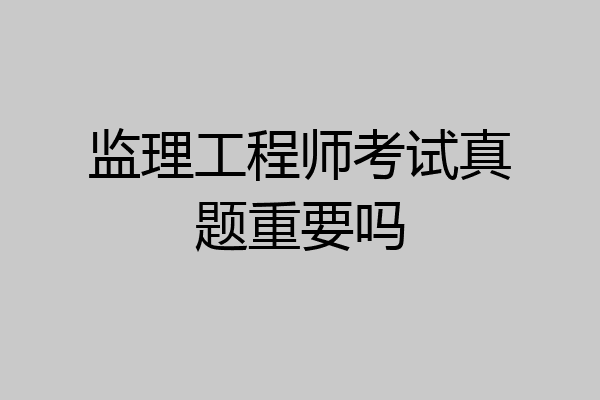 监理工程师考试真题重要吗