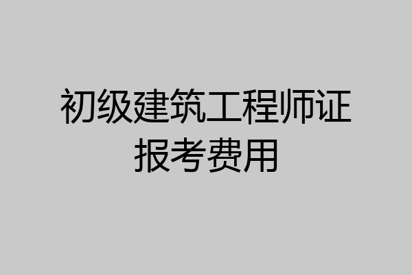初级建筑工程师证报考费用