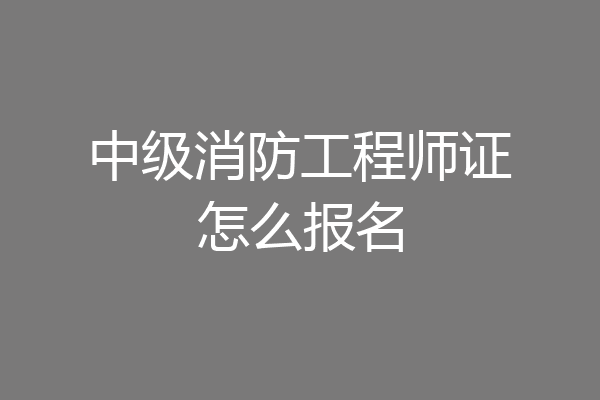 中级消防工程师证怎么报名