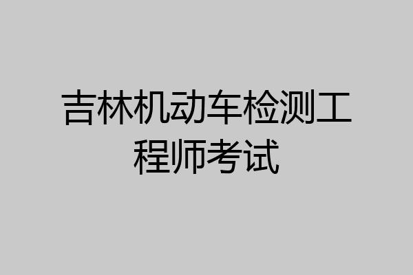 吉林机动车检测工程师考试