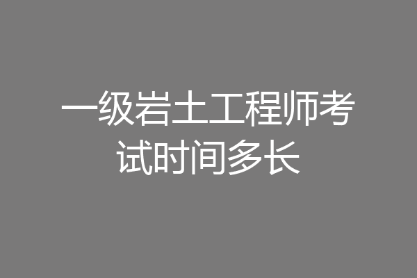 一级岩土工程师考试时间多长