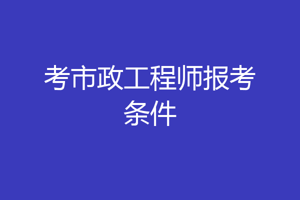 考市政工程师报考条件