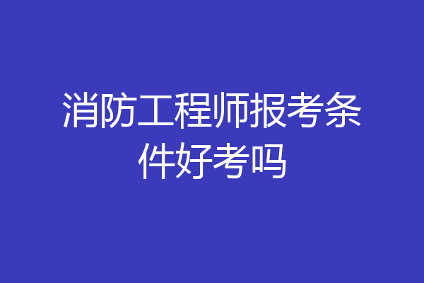消防工程师报考条件好考吗